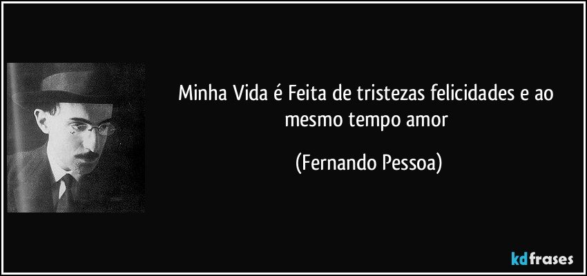 Minha Vida é Feita de tristezas felicidades e ao mesmo tempo amor (Fernando Pessoa)