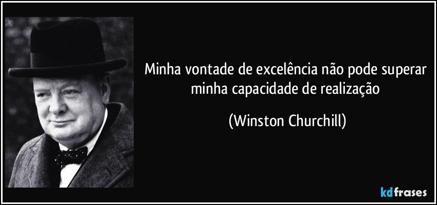 Minha vontade de excelência não pode superar minha capacidade de realização (Winston Churchill)