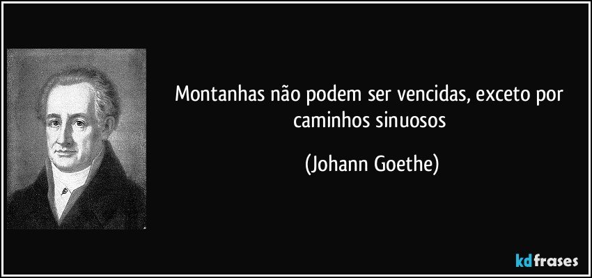 Montanhas não podem ser vencidas, exceto por caminhos sinuosos (Johann Goethe)