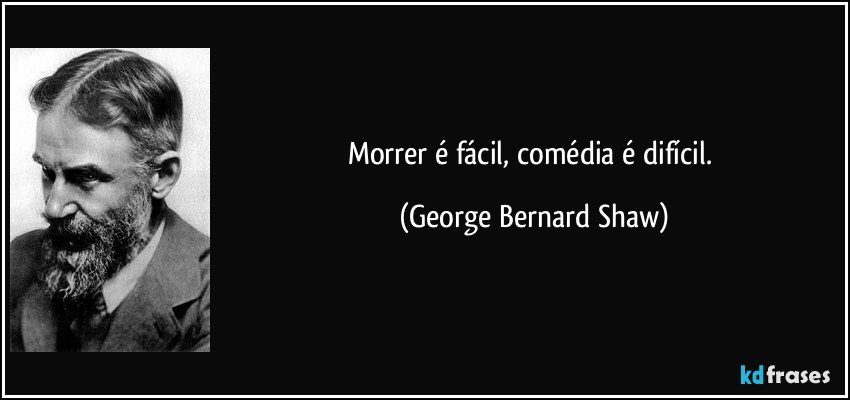Morrer é fácil, comédia é difícil. (George Bernard Shaw)