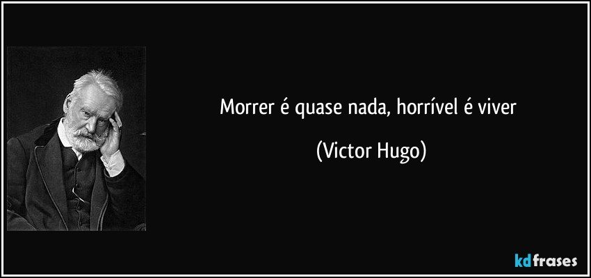Morrer é quase nada, horrível é viver (Victor Hugo)