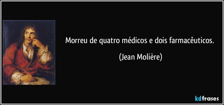 Morreu de quatro médicos e dois farmacêuticos. (Jean Molière)