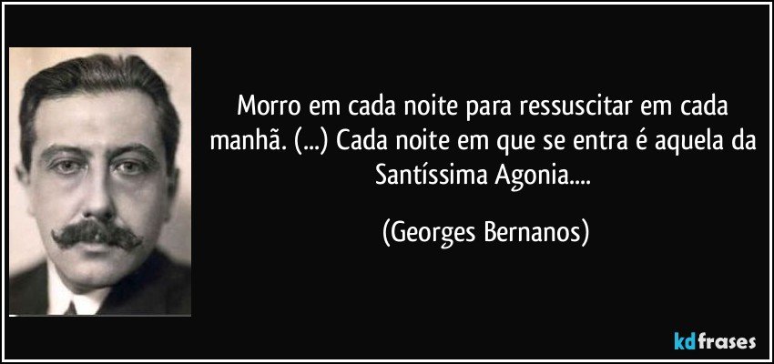 Morro em cada noite para ressuscitar em cada manhã. (...) Cada noite em que se entra é aquela da Santíssima Agonia.... (Georges Bernanos)