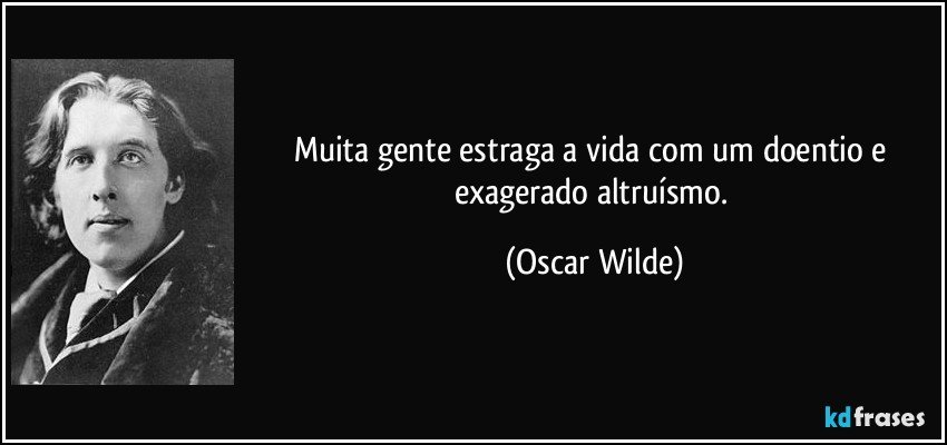Muita gente estraga a vida com um doentio e exagerado altruísmo. (Oscar Wilde)