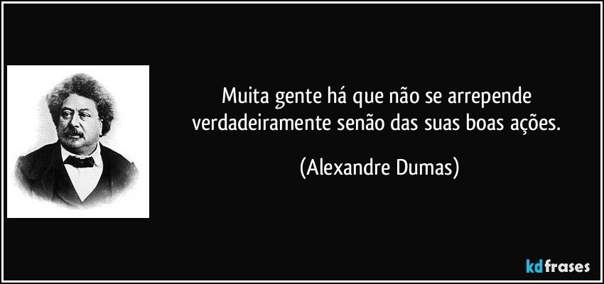 Muita gente há que não se arrepende verdadeiramente senão das suas boas ações. (Alexandre Dumas)