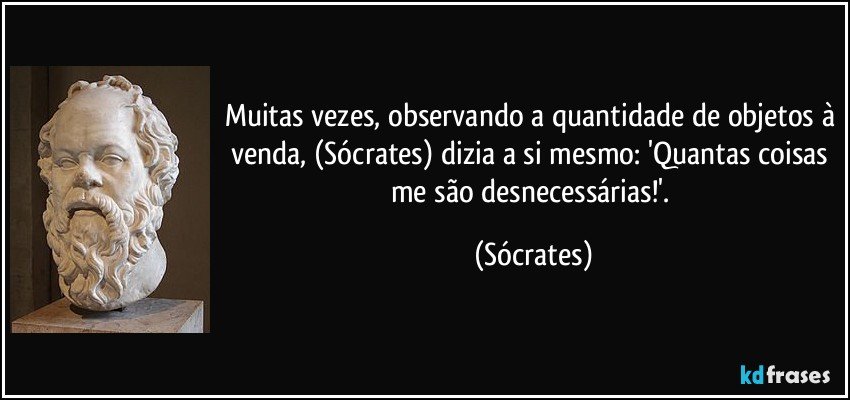Muitas vezes, observando a quantidade de objetos à venda, (Sócrates) dizia a si mesmo: 'Quantas coisas me são desnecessárias!'. (Sócrates)