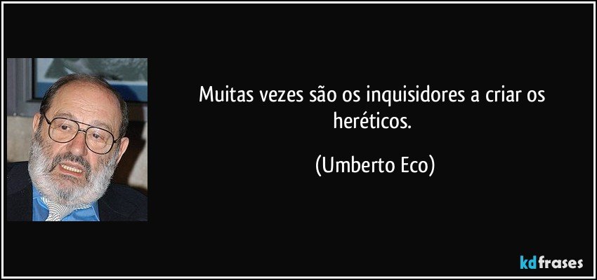 Muitas vezes são os inquisidores a criar os heréticos. (Umberto Eco)