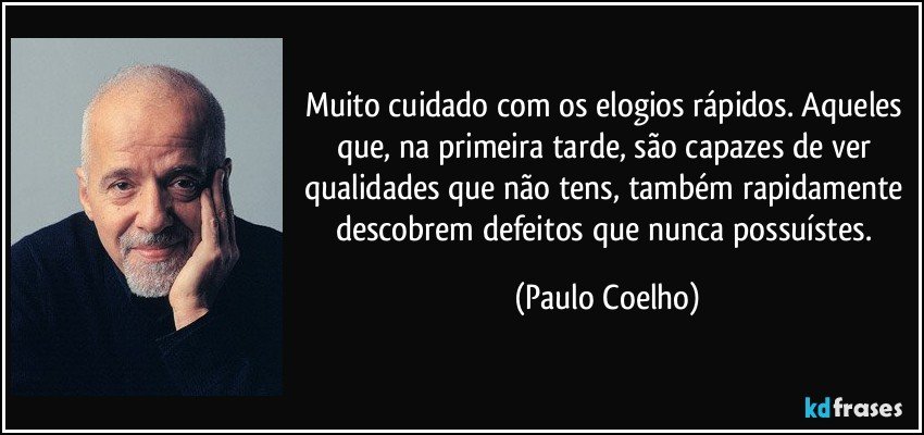 Muito cuidado com os elogios rápidos. Aqueles que, na primeira tarde, são capazes de ver qualidades que não tens, também rapidamente descobrem defeitos que nunca possuístes. (Paulo Coelho)