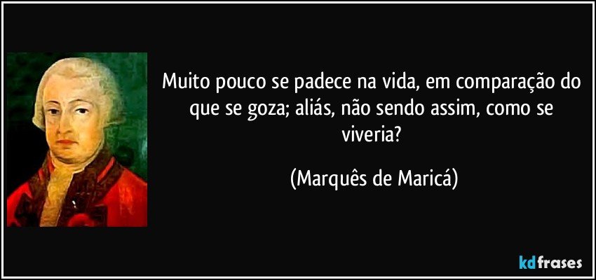 Muito pouco se padece na vida, em comparação do que se goza; aliás, não sendo assim, como se viveria? (Marquês de Maricá)