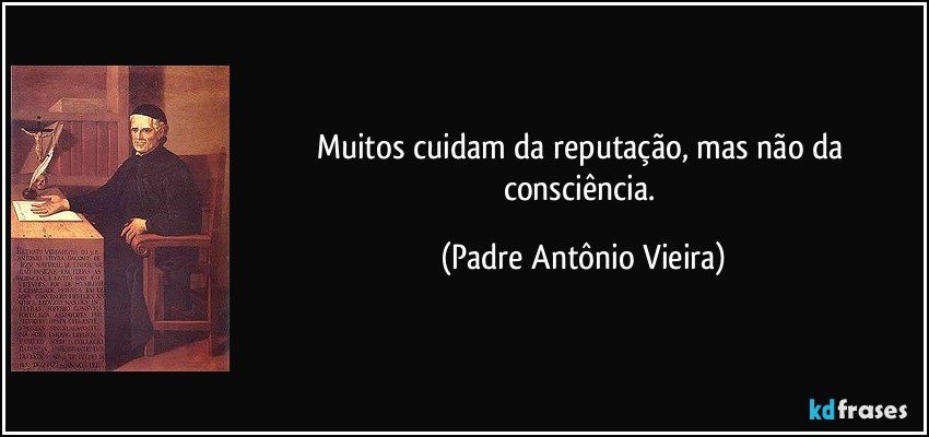 Muitos cuidam da reputação, mas não da consciência. (Padre Antônio Vieira)