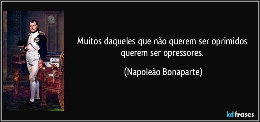 Muitos daqueles que não querem ser oprimidos querem ser opressores. (Napoleão Bonaparte)