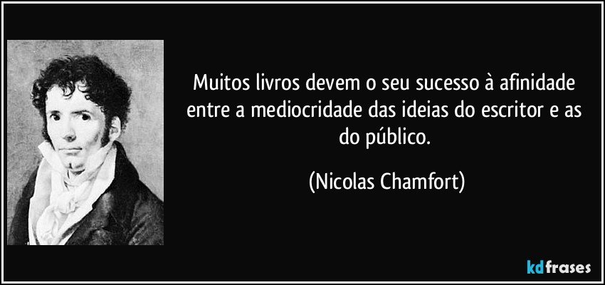 Muitos livros devem o seu sucesso à afinidade entre a mediocridade das ideias do escritor e as do público. (Nicolas Chamfort)