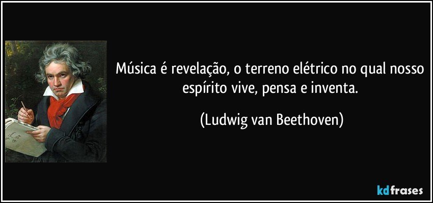 Música é revelação, o terreno elétrico no qual nosso espírito vive, pensa e inventa. (Ludwig van Beethoven)