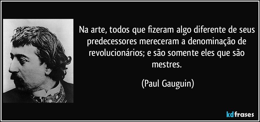 Na arte, todos que fizeram algo diferente de seus predecessores mereceram a denominação de revolucionários; e são somente eles que são mestres. (Paul Gauguin)
