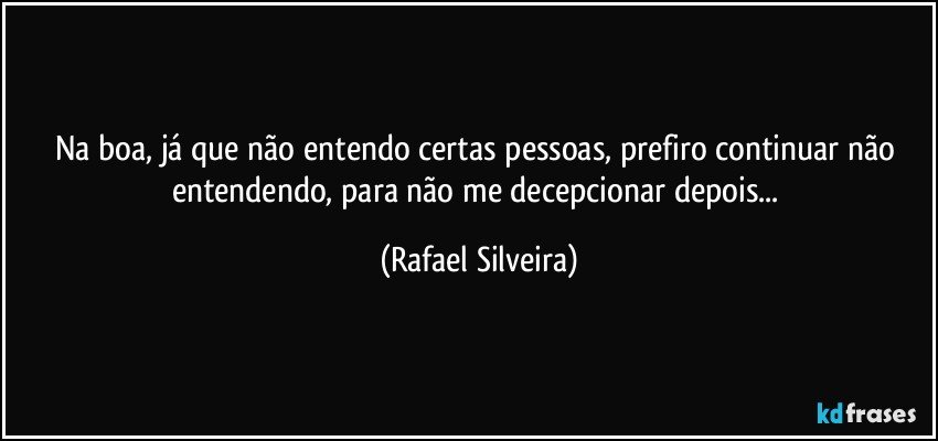 Na boa, já que não entendo certas pessoas, prefiro continuar não entendendo, para não me decepcionar depois... (Rafael Silveira)