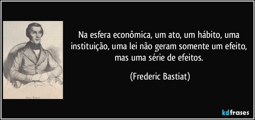Na esfera econômica, um ato, um hábito, uma instituição, uma lei não geram somente um efeito, mas uma série de efeitos. (Frederic Bastiat)