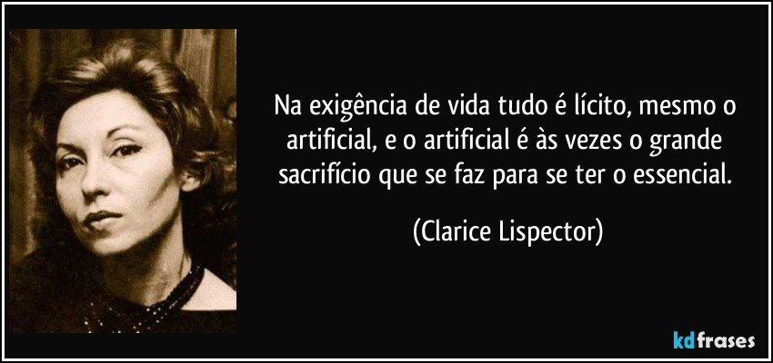 Na exigência de vida tudo é lícito, mesmo o artificial, e o artificial é às vezes o grande sacrifício que se faz para se ter o essencial. (Clarice Lispector)