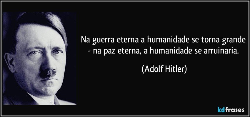 Na guerra eterna a humanidade se torna grande - na paz eterna, a humanidade se arruinaria. (Adolf Hitler)
