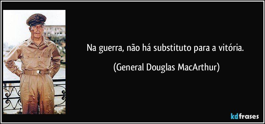 Na guerra, não há substituto para a vitória. (General Douglas MacArthur)
