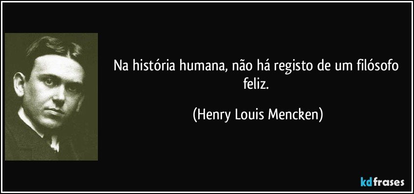 Na história humana, não há registo de um filósofo feliz. (Henry Louis Mencken)
