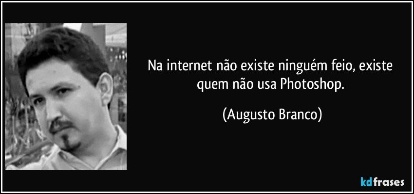 Na internet não existe ninguém feio, existe quem não usa Photoshop. (Augusto Branco)