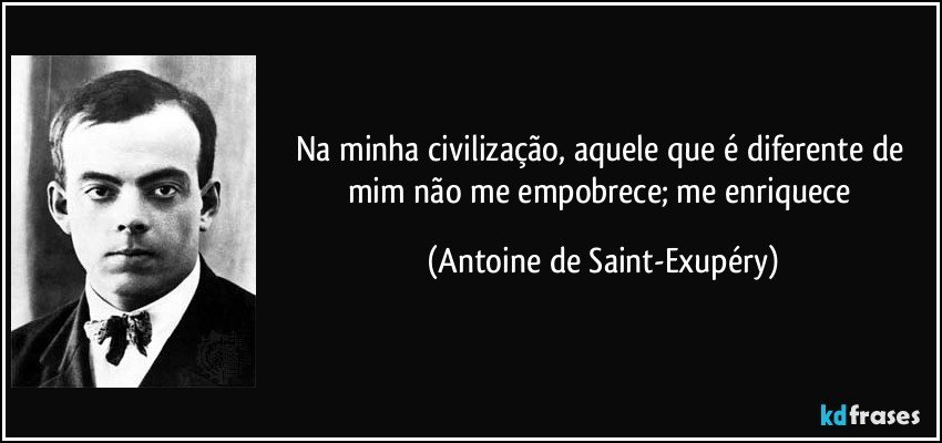 Na minha civilização, aquele que é diferente de mim não me empobrece; me enriquece (Antoine de Saint-Exupéry)