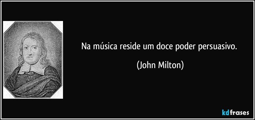 Na música reside um doce poder persuasivo. (John Milton)