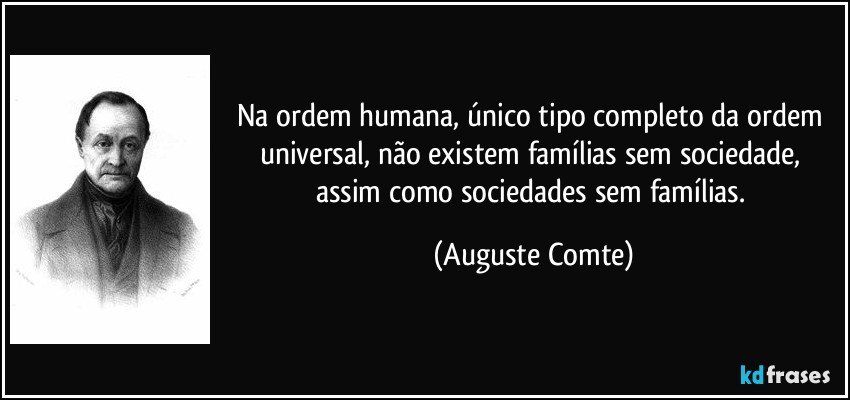 Na ordem humana, único tipo completo da ordem universal, não existem famílias sem sociedade, assim como sociedades sem famílias. (Auguste Comte)