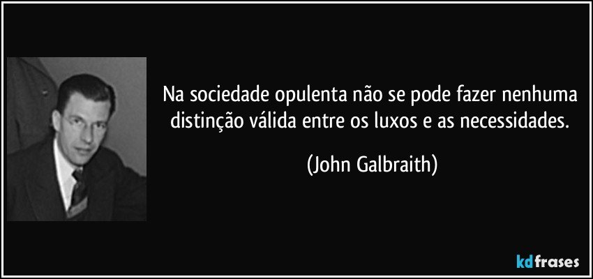 Na sociedade opulenta não se pode fazer nenhuma distinção válida entre os luxos e as necessidades. (John Galbraith)