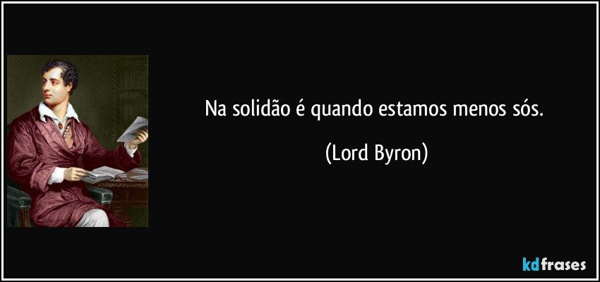 Na solidão é quando estamos menos sós. (Lord Byron)