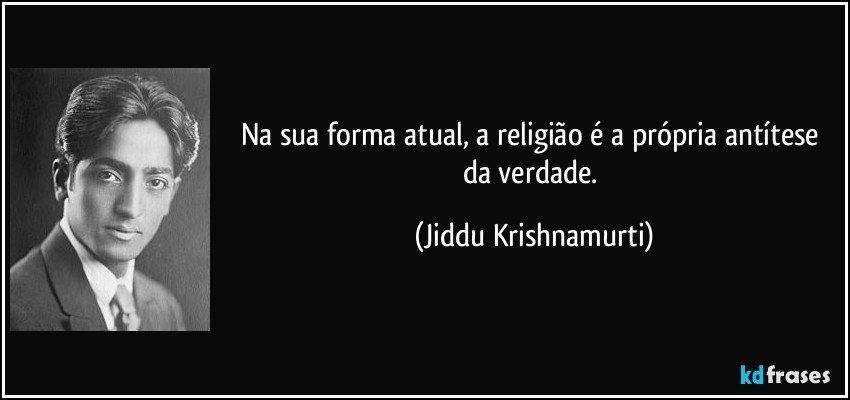 Na sua forma atual, a religião é a própria antítese da verdade. (Jiddu Krishnamurti)