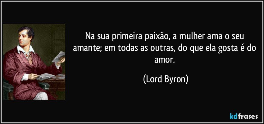 Na sua primeira paixão, a mulher ama o seu amante; em todas as outras, do que ela gosta é do amor. (Lord Byron)