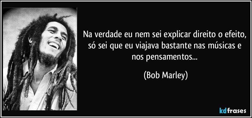 Na verdade eu nem sei explicar direito o efeito, só sei que eu viajava bastante nas músicas e nos pensamentos... (Bob Marley)
