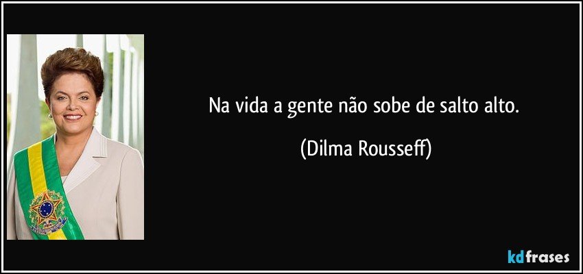 Na vida a gente não sobe de salto alto. (Dilma Rousseff)