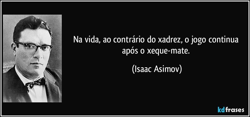 Na vida, ao contrário do xadrez, o jogo continua após o xeque-mate. (Isaac Asimov)