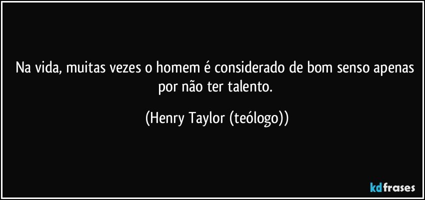 Na vida, muitas vezes o homem é considerado de bom senso apenas por não ter talento. (Henry Taylor (teólogo))