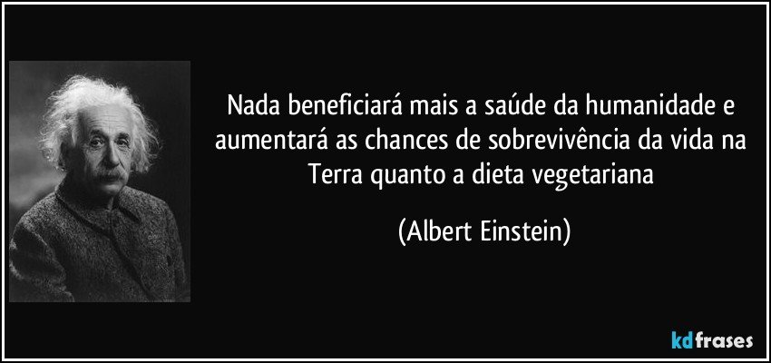 Nada beneficiará mais a saúde da humanidade e aumentará as chances de sobrevivência da vida na Terra quanto a dieta vegetariana (Albert Einstein)