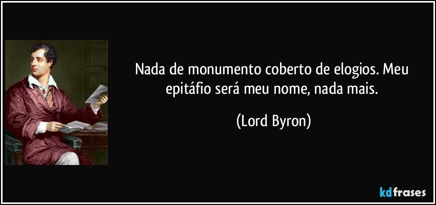 Nada de monumento coberto de elogios. Meu epitáfio será meu nome, nada mais. (Lord Byron)