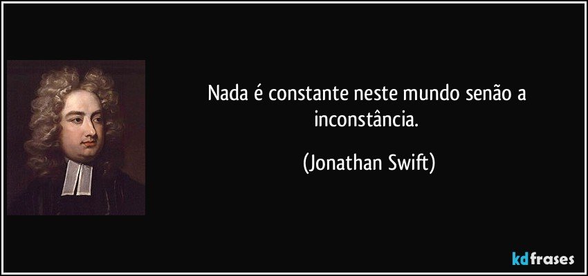 Nada é constante neste mundo senão a inconstância. (Jonathan Swift)