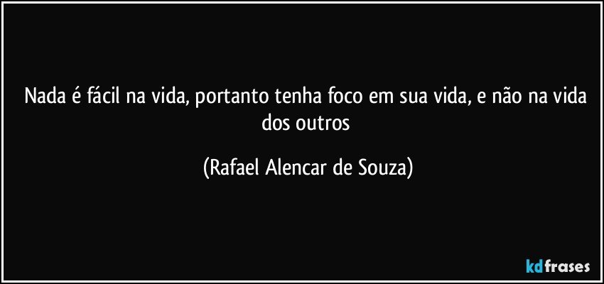Nada é fácil na vida, portanto tenha foco em sua vida, e não na vida dos outros (Rafael Alencar de Souza)