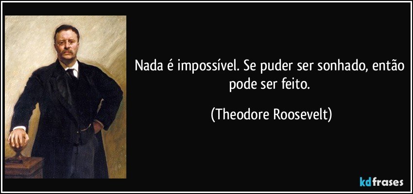 Nada é impossível. Se puder ser sonhado, então pode ser feito. (Theodore Roosevelt)