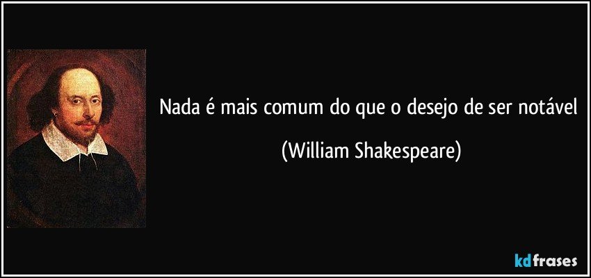 Nada é mais comum do que o desejo de ser notável (William Shakespeare)