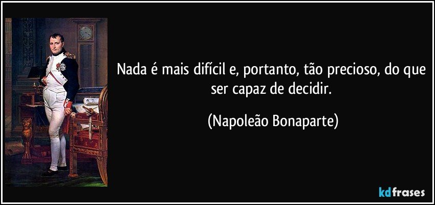 Nada é mais difícil e, portanto, tão precioso, do que ser capaz de decidir. (Napoleão Bonaparte)