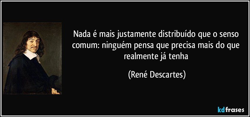 Nada é mais justamente distribuído que o senso comum: ninguém pensa que precisa mais do que realmente já tenha (René Descartes)