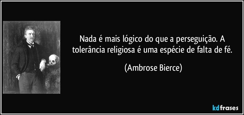 Nada é mais lógico do que a perseguição. A tolerância religiosa é uma espécie de falta de fé. (Ambrose Bierce)