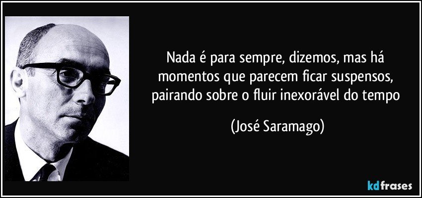 Nada é para sempre, dizemos, mas há momentos que parecem ficar suspensos, pairando sobre o fluir inexorável do tempo (José Saramago)