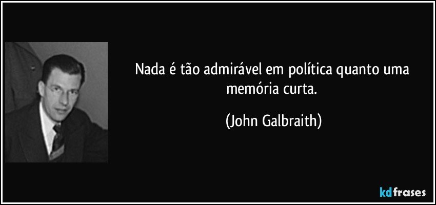 Nada é tão admirável em política quanto uma memória curta. (John Galbraith)