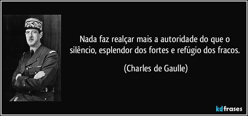 Nada faz realçar mais a autoridade do que o silêncio, esplendor dos fortes e refúgio dos fracos. (Charles de Gaulle)