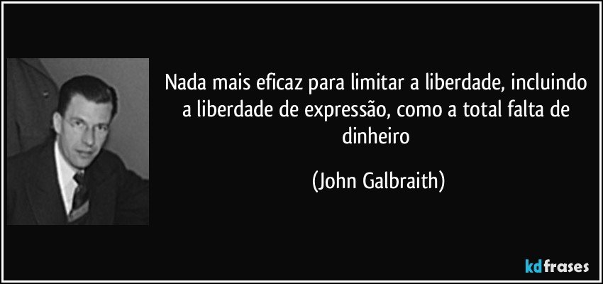Nada mais eficaz para limitar a liberdade, incluindo a liberdade de expressão, como a total falta de dinheiro (John Galbraith)