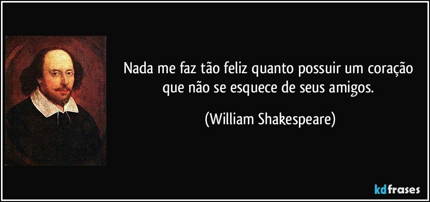 Nada me faz tão feliz quanto possuir um coração que não se esquece de seus amigos. (William Shakespeare)